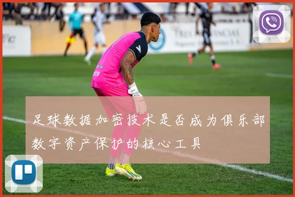 足球数据加密技术是否成为俱乐部数字资产保护的核心工具