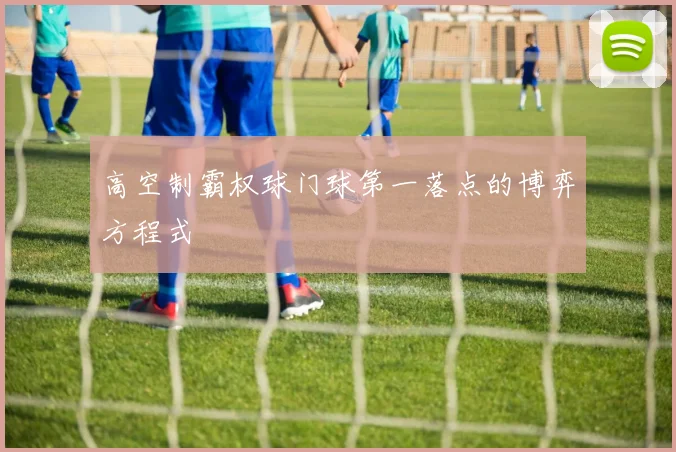 高空制霸权球门球第一落点的博弈方程式