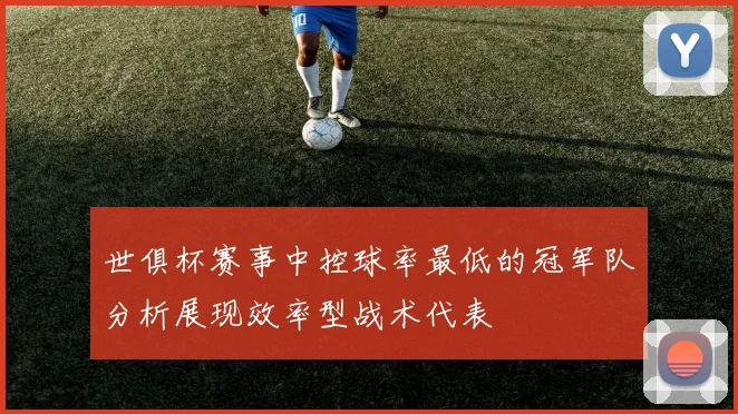世俱杯赛事中控球率最低的冠军队分析展现效率型战术代表