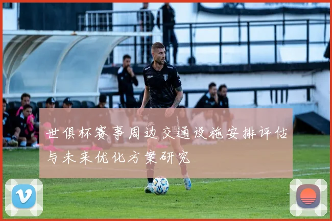 世俱杯赛事周边交通设施安排评估与未来优化方案研究