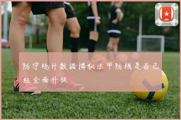 防守统计数据揭秘法甲防线是否已经全面升级