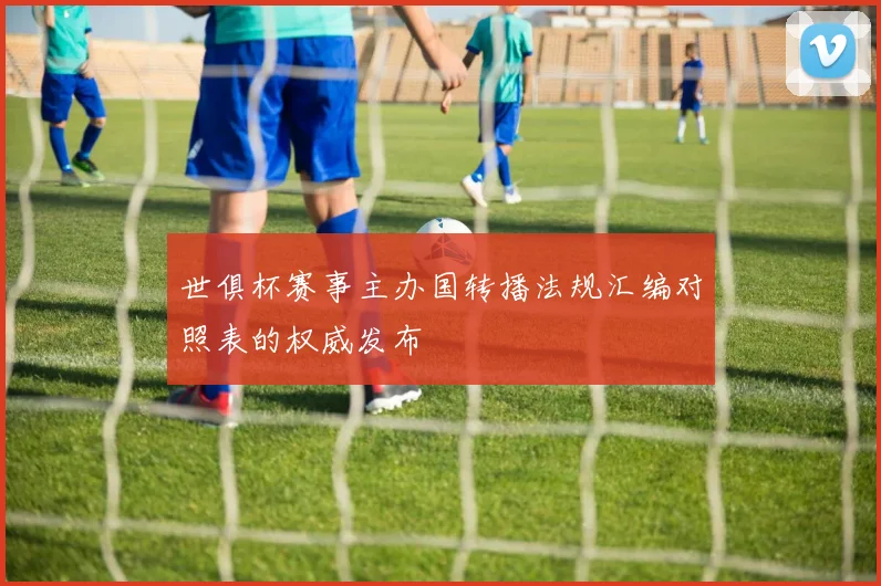 世俱杯赛事主办国转播法规汇编对照表的权威发布