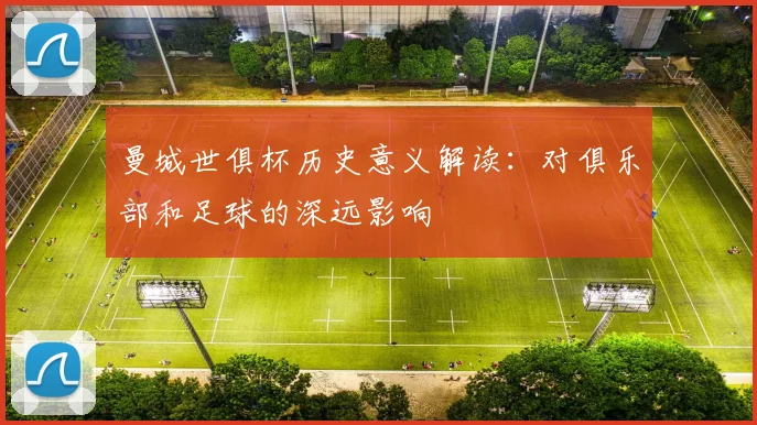 曼城世俱杯历史意义解读：对俱乐部和足球的深远影响