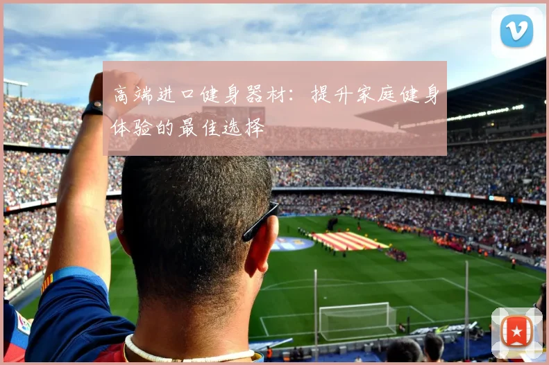 高端进口健身器材：提升家庭健身体验的最佳选择