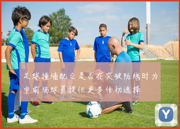 足球撞墙配合是否在突破防线时为中前场球员提供更多传切选择