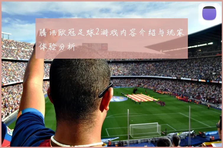 腾讯欧冠足球2游戏内容介绍与玩家体验分析