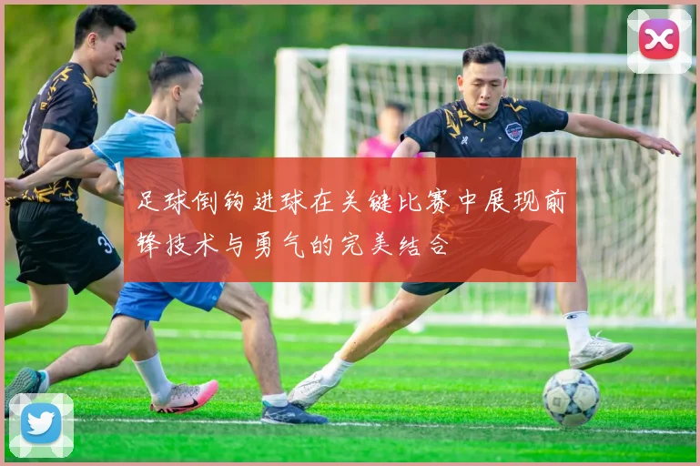 足球倒钩进球在关键比赛中展现前锋技术与勇气的完美结合