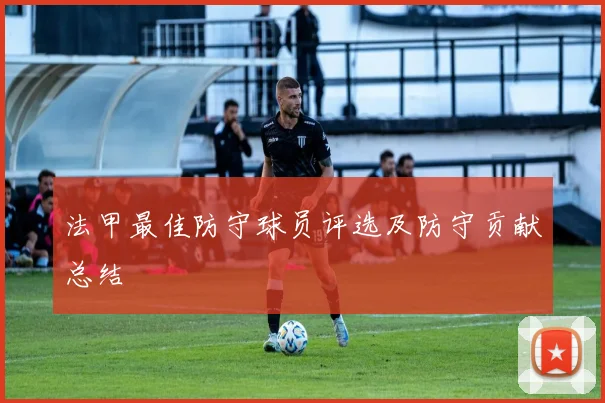 法甲最佳防守球员评选及防守贡献总结