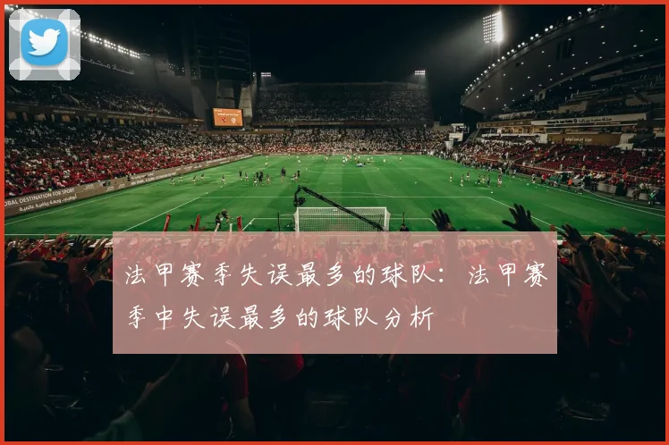法甲赛季失误最多的球队：法甲赛季中失误最多的球队分析