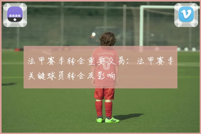 法甲赛季转会重要交易：法甲赛季关键球员转会及影响
