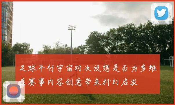 足球平行宇宙对决设想是否为多维度赛事内容创意带来科幻启发